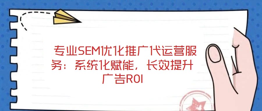 專業SEM優化推廣代運營服務:系統化賦能,長效提升廣告ROI