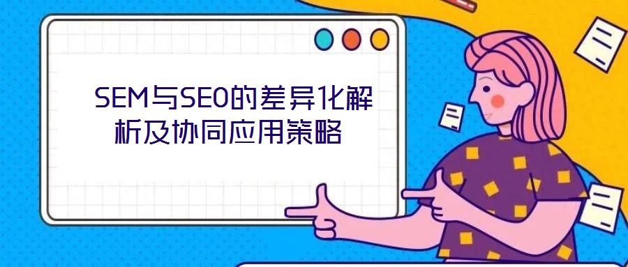 SEM與SEO的差異化解析及協同應用策略