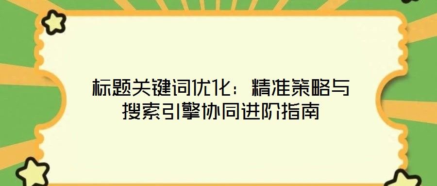 標題關鍵詞優化:精準策略與搜索引擎協同進階指南