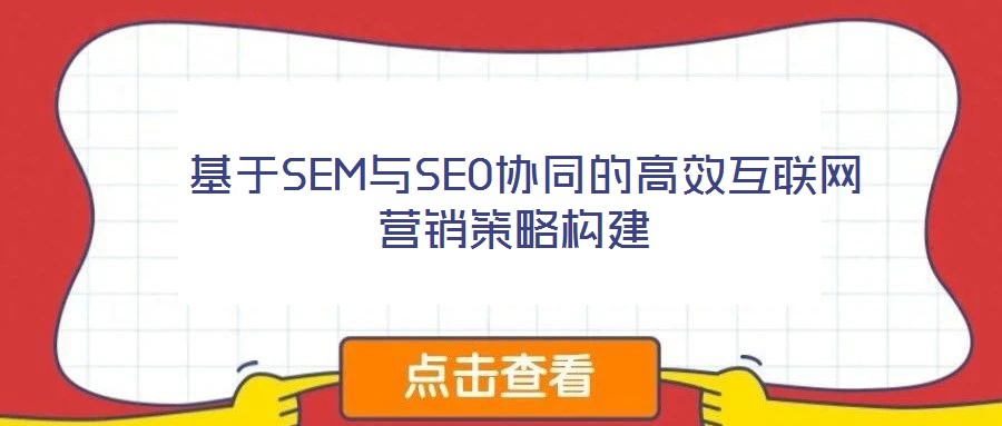 基于SEM與SEO協(xié)同的高效互聯網營銷策略構建