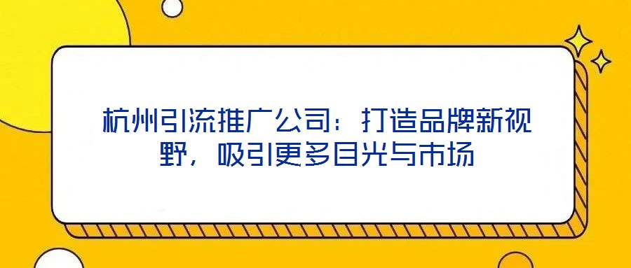杭州引流推廣公司：打造品牌新視野，吸引更多目光與市場(chǎng)