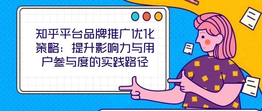 知乎平臺品牌推廣優化策略:提升影響力與用戶參與度的實踐路徑
