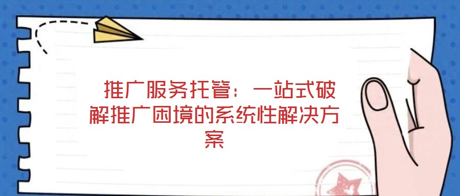 推廣服務托管:一站式破解推廣困境的系統性解決方案