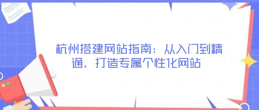 杭州搭建網(wǎng)站指南:從入門到精通,打造專屬個(gè)性化網(wǎng)站