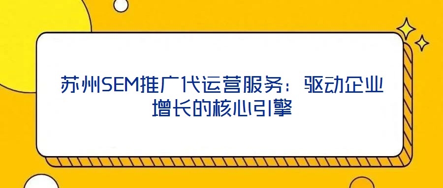 蘇州SEM推廣代運營服務:驅動企業增長的核心引擎