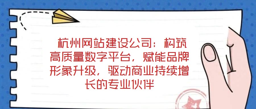杭州網站建設公司:構筑高質量數字平臺,賦能品牌形象升級,驅動商業持續增長的專業伙伴