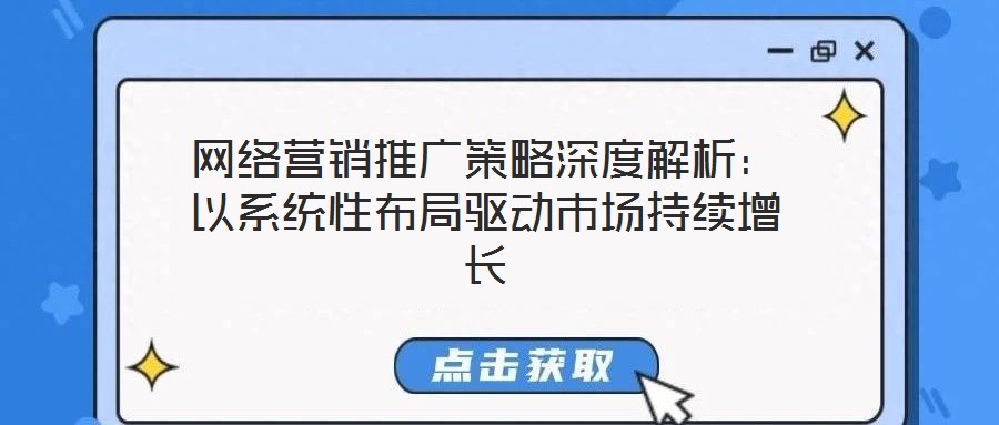 網絡營銷推廣策略深度解析:以系統性布局驅動市場持續增長