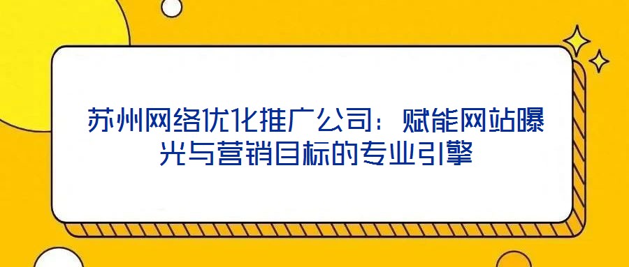 蘇州網(wǎng)絡(luò)優(yōu)化推廣公司:賦能網(wǎng)站曝光與營(yíng)銷(xiāo)目標(biāo)的專業(yè)引擎