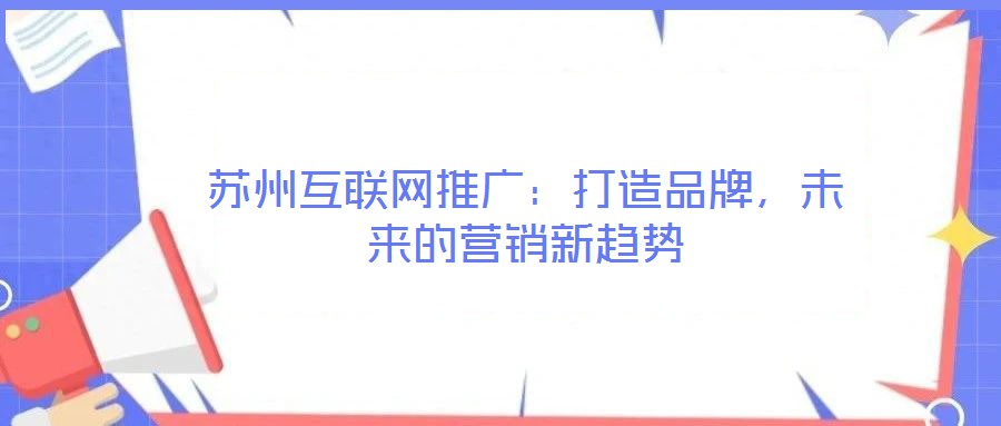 蘇州互聯(lián)網推廣:打造品牌,未來的營銷新趨勢