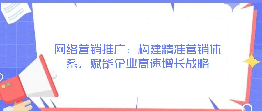 網(wǎng)絡(luò)營銷推廣：構(gòu)建精準(zhǔn)營銷體系，賦能企業(yè)高速增長戰(zhàn)略