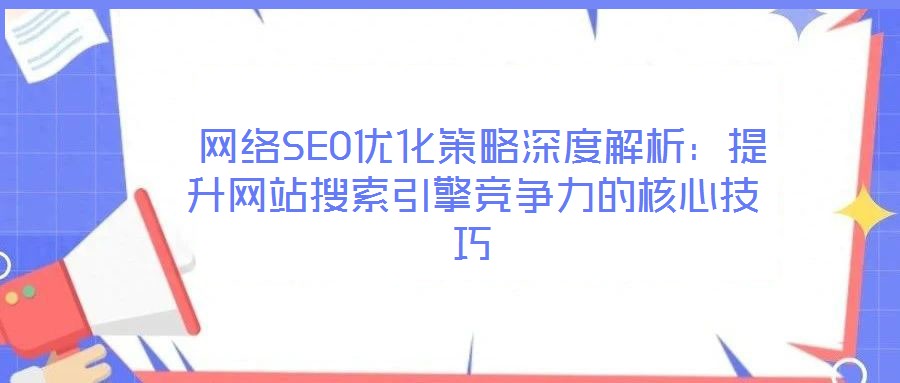 網絡SEO優化策略深度解析:提升網站搜索引擎競爭力的核心技巧