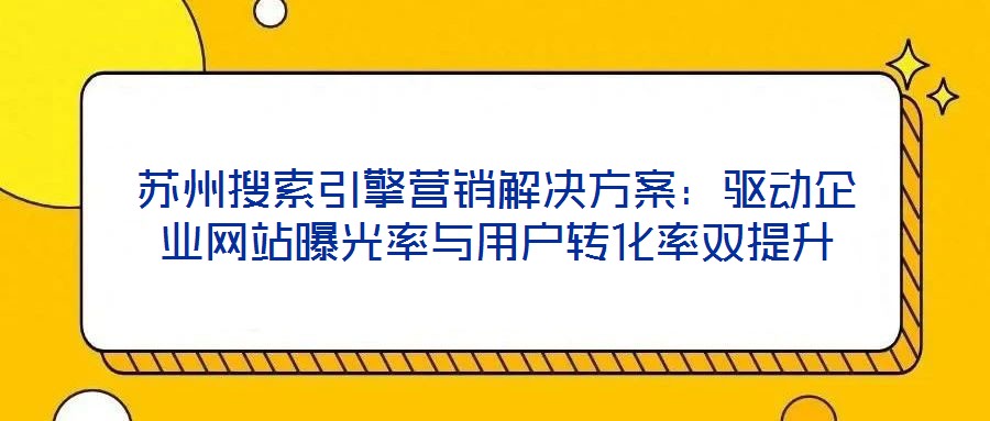 蘇州搜索引擎營銷解決方案:驅(qū)動企業(yè)網(wǎng)站曝光率與用戶轉(zhuǎn)化率雙提升