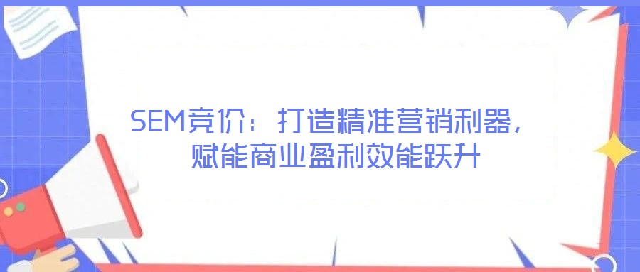 SEM競價:打造精準(zhǔn)營銷利器,賦能商業(yè)盈利效能躍升