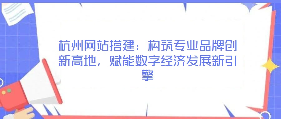 杭州網(wǎng)站搭建:構(gòu)筑專業(yè)品牌創(chuàng)新高地,賦能數(shù)字經(jīng)濟(jì)發(fā)展新引擎
