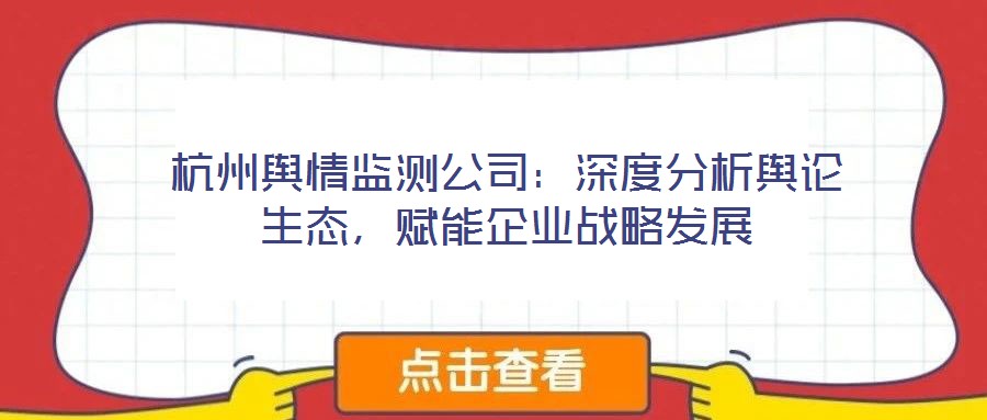 杭州輿情監測公司:深度分析輿論生態,賦能企業戰略發展