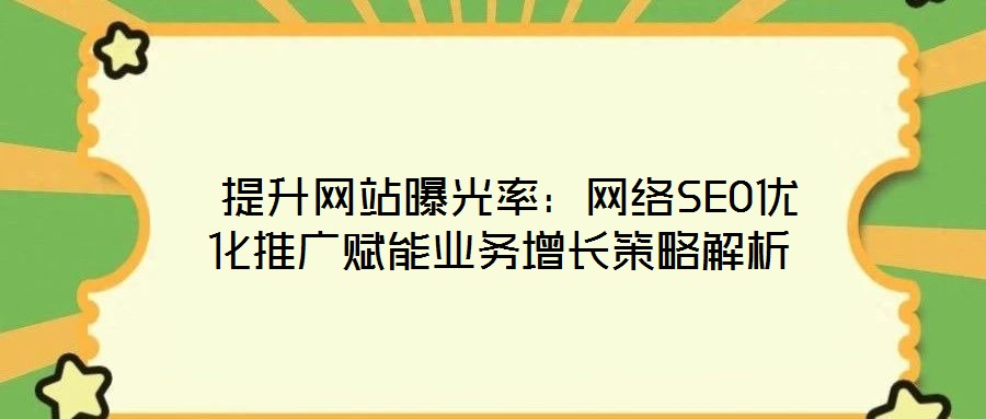 提升網站曝光率:網絡SEO優化推廣賦能業務增長策略解析