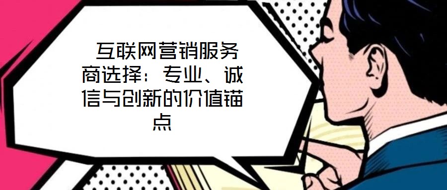 互聯網營銷服務商選擇:專業、誠信與創新的價值錨點