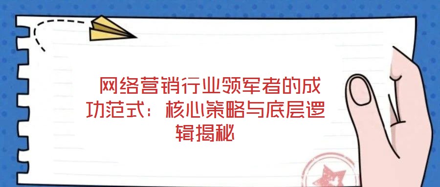  網絡營銷行業領軍者的成功范式：核心策略與底層邏輯揭秘