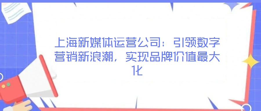 上海新媒體運營公司:引領數字營銷新浪潮,實現品牌價值最大化