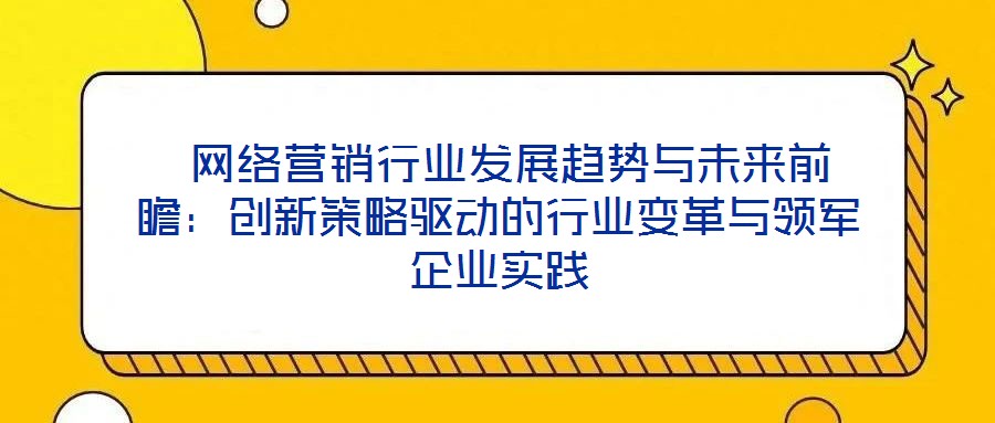 網絡營銷行業發展趨勢與未來前瞻:創新策略驅動的行業變革與領軍企業實踐