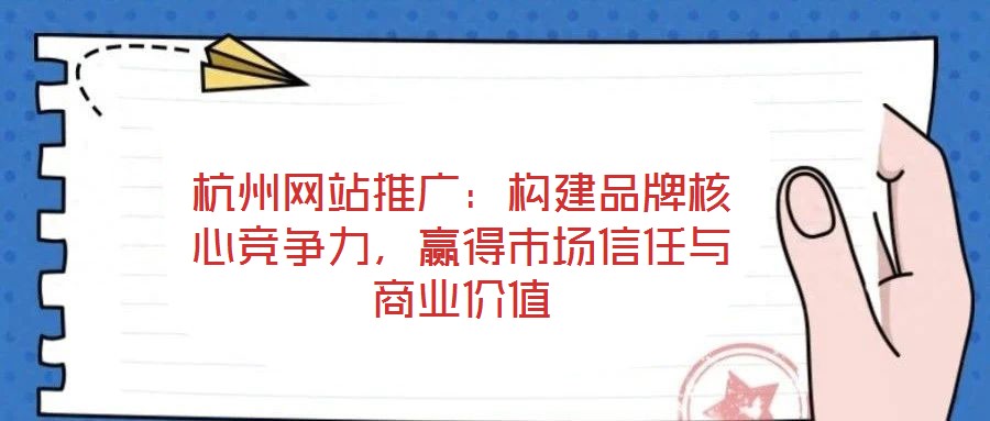 杭州網站推廣:構建品牌核心競爭力,贏得市場信任與商業價值
