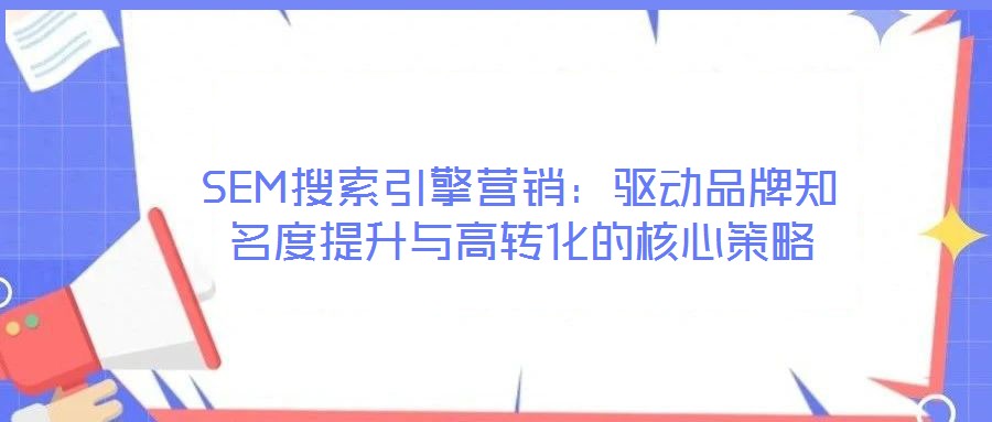 SEM搜索引擎營(yíng)銷(xiāo):驅(qū)動(dòng)品牌知名度提升與高轉(zhuǎn)化的核心策略