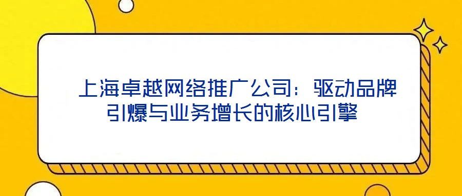 上海卓越網絡推廣公司:驅動品牌引爆與業務增長的核心引擎