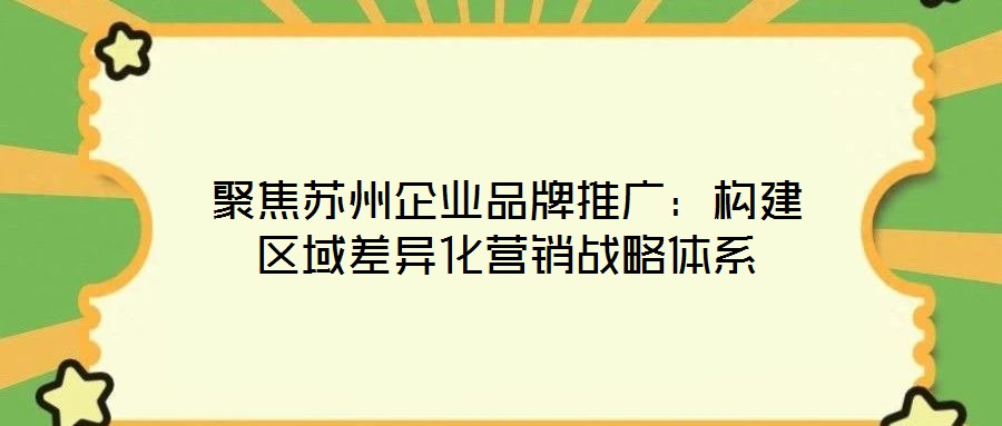聚焦蘇州企業(yè)品牌推廣:構建區(qū)域差異化營銷戰(zhàn)略體系