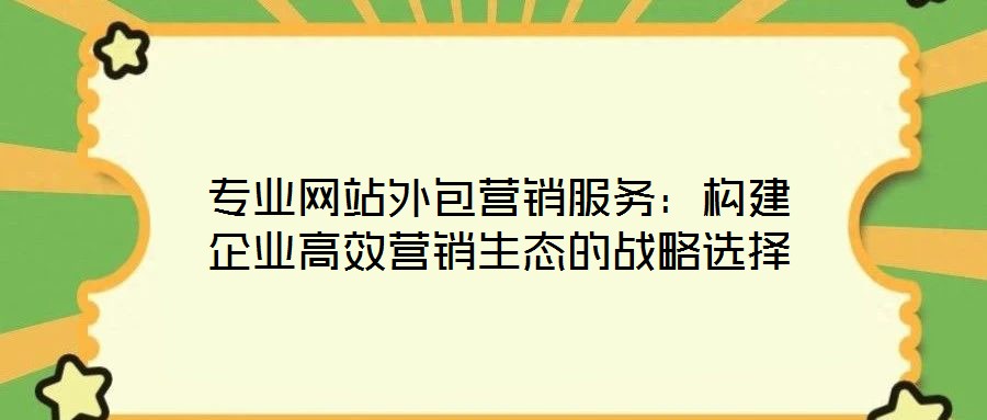 專業網站外包營銷服務:構建企業高效營銷生態的戰略選擇