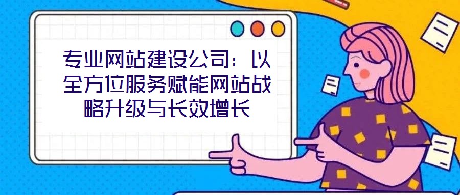 專業(yè)網(wǎng)站建設(shè)公司:以全方位服務(wù)賦能網(wǎng)站戰(zhàn)略升級(jí)與長效增長