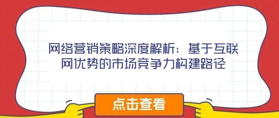 網(wǎng)絡(luò)營(yíng)銷策略深度解析:基于互聯(lián)網(wǎng)優(yōu)勢(shì)的市場(chǎng)競(jìng)爭(zhēng)力構(gòu)建路徑