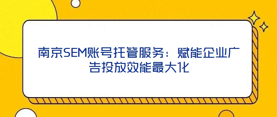 南京SEM賬號(hào)托管服務(wù):賦能企業(yè)廣告投放效能最大化