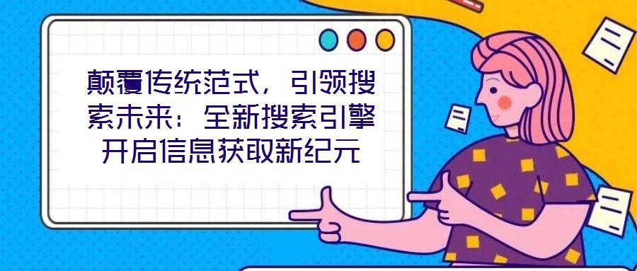 顛覆傳統(tǒng)范式,引領(lǐng)搜索未來:全新搜索引擎開啟信息獲取新紀(jì)元