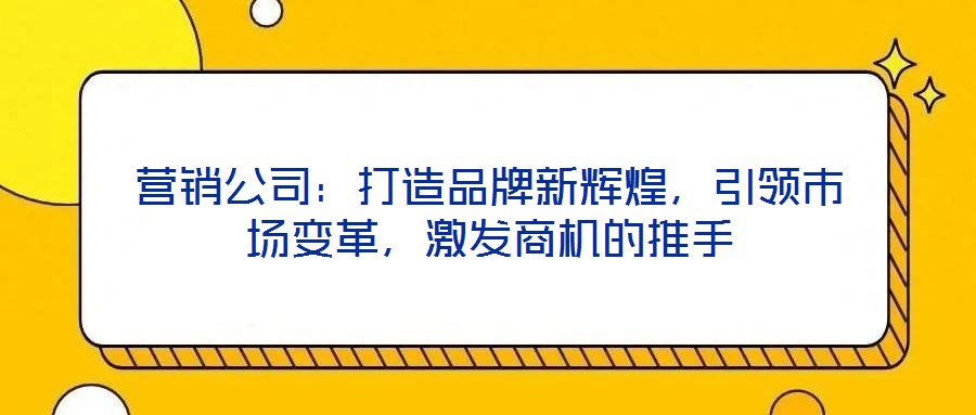 營(yíng)銷公司：打造品牌新輝煌，引領(lǐng)市場(chǎng)變革，激發(fā)商機(jī)的推手