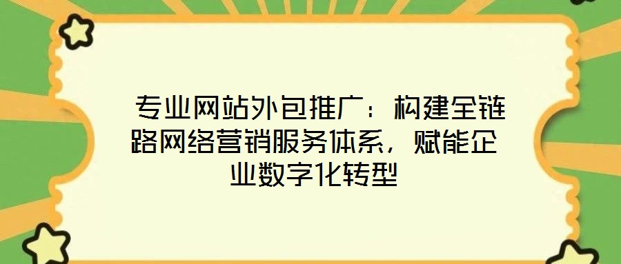 專業網站外包推廣:構建全鏈路網絡營銷服務體系,賦能企業數字化轉型