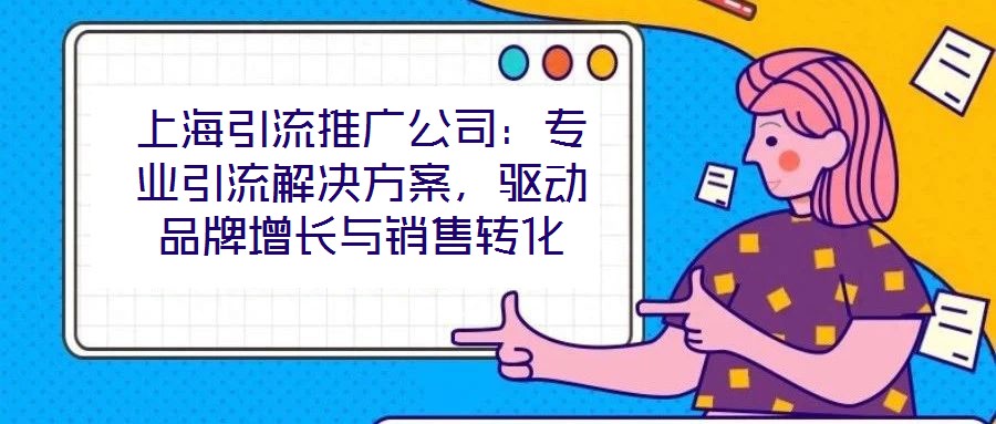 上海引流推廣公司：專業引流解決方案，驅動品牌增長與銷售轉化