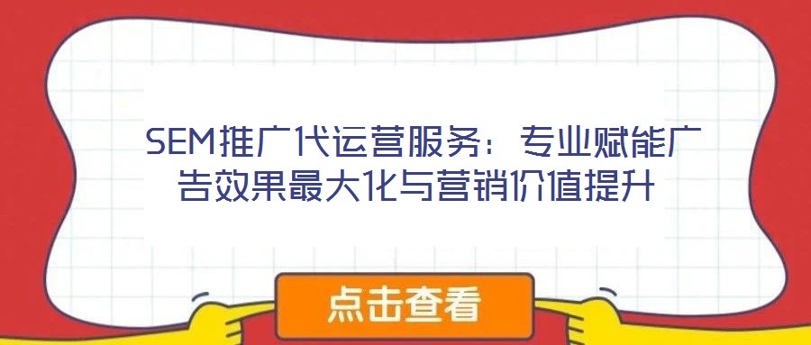 SEM推廣代運營服務(wù):專業(yè)賦能廣告效果最大化與營銷價值提升