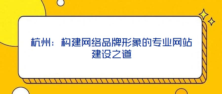 杭州：構(gòu)建網(wǎng)絡(luò)品牌形象的專業(yè)網(wǎng)站建設(shè)之道