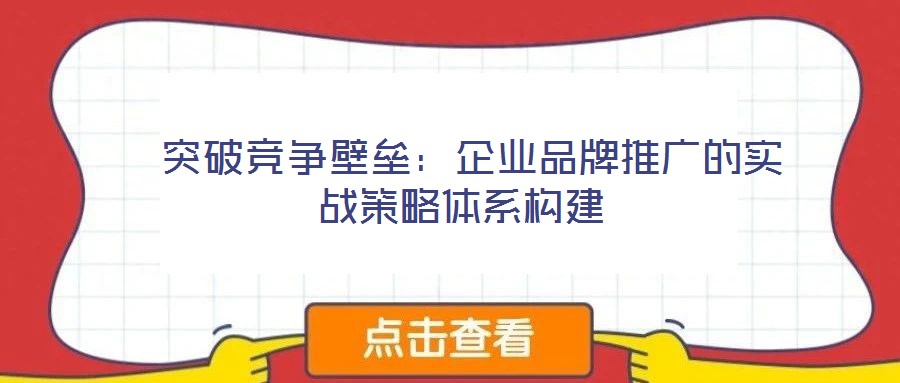突破競爭壁壘:企業(yè)品牌推廣的實(shí)戰(zhàn)策略體系構(gòu)建