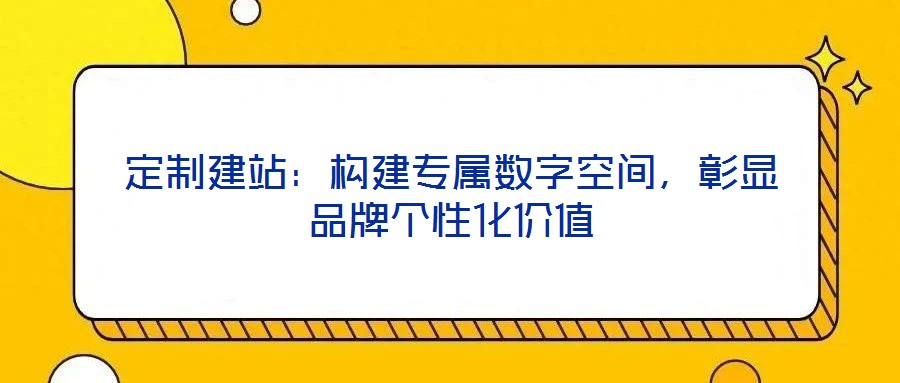 定制建站：構建專屬數字空間，彰顯品牌個性化價值