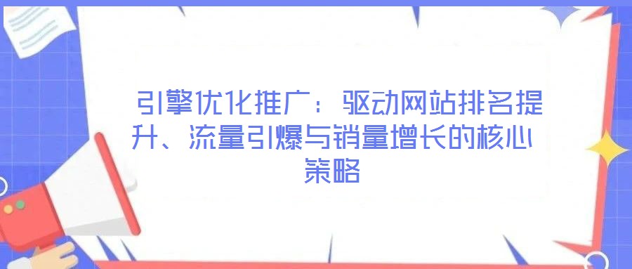 引擎優化推廣:驅動網站排名提升、流量引爆與銷量增長的核心策略