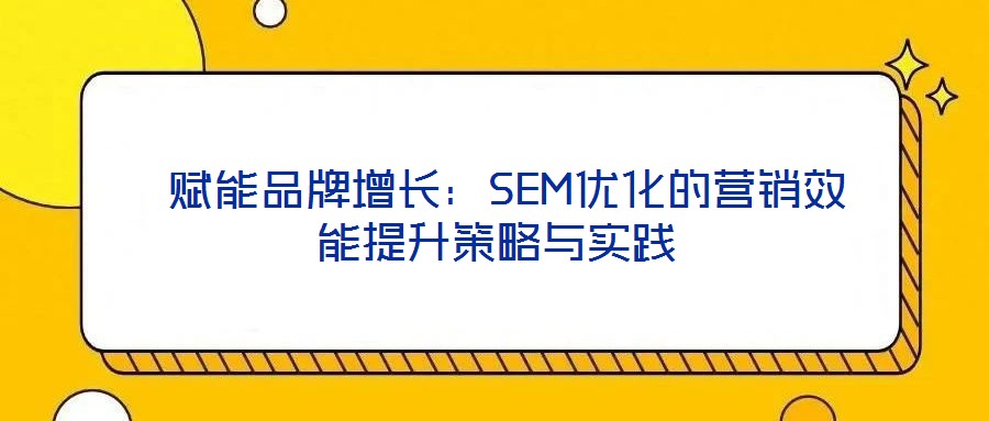  賦能品牌增長：SEM優化的營銷效能提升策略與實踐