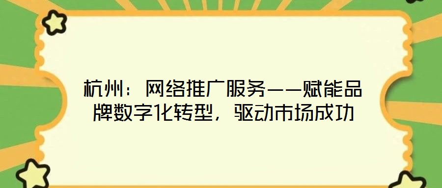 杭州:網(wǎng)絡推廣服務——賦能品牌數(shù)字化轉(zhuǎn)型,驅(qū)動市場成功
