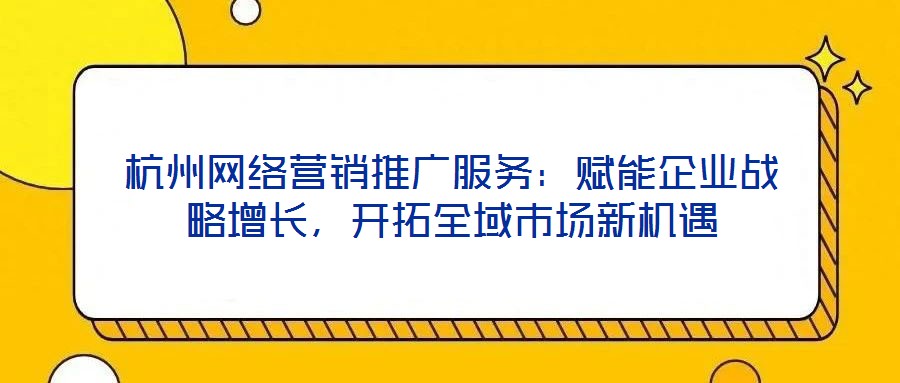 杭州網絡營銷推廣服務：賦能企業戰略增長，開拓全域市場新機遇