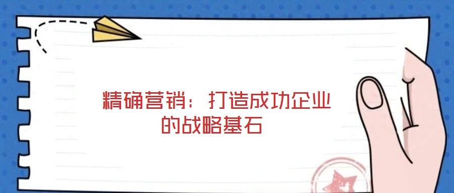 精確營(yíng)銷:打造成功企業(yè)的戰(zhàn)略基石