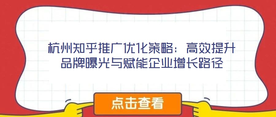 杭州知乎推廣優化策略:高效提升品牌曝光與賦能企業增長路徑