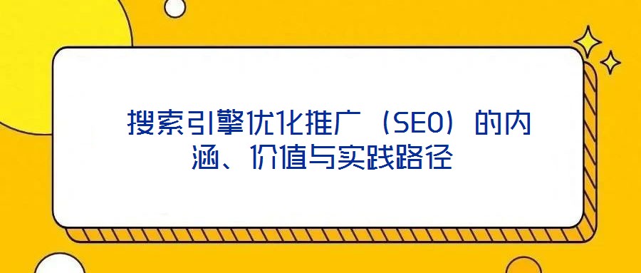 搜索引擎優(yōu)化推廣(SEO)的內涵、價值與實踐路徑