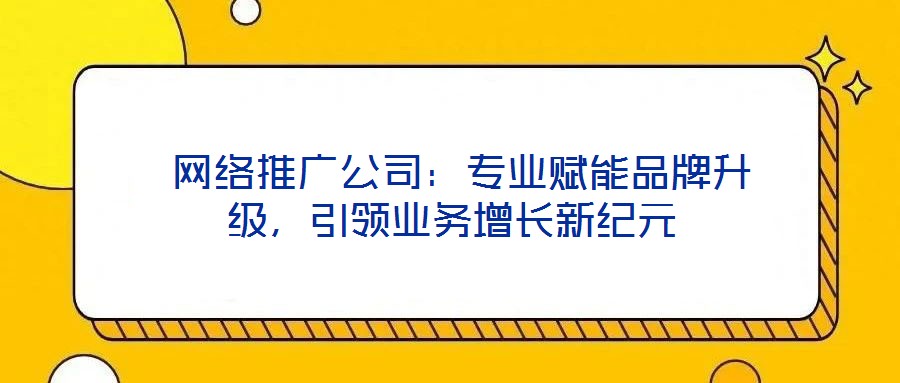  網(wǎng)絡(luò)推廣公司：專業(yè)賦能品牌升級，引領(lǐng)業(yè)務(wù)增長新紀元