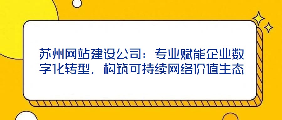蘇州網站建設公司：專業賦能企業數字化轉型，構筑可持續網絡價值生態