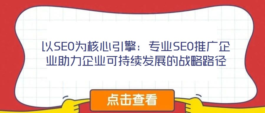 以SEO為核心引擎:專業SEO推廣企業助力企業可持續發展的戰略路徑